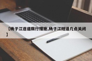 【杨子江遂道限行措施,杨子江隧道几点关闭】