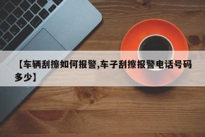 【车辆刮擦如何报警,车子刮擦报警电话号码多少】