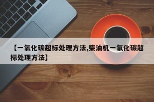 【一氧化碳超标处理方法,柴油机一氧化碳超标处理方法】