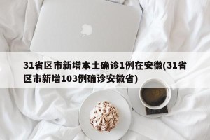 31省区市新增本土确诊1例在安徽(31省区市新增103例确诊安徽省)