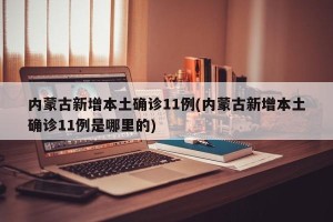 内蒙古新增本土确诊11例(内蒙古新增本土确诊11例是哪里的)