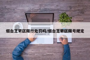 烟台芝罘区限行处罚吗/烟台芝罘区限号规定