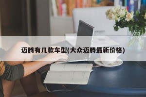 迈腾有几款车型(大众迈腾最新价格)