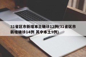 31省区市新增本土确诊12例(31省区市新增确诊14例 其中本土9例)