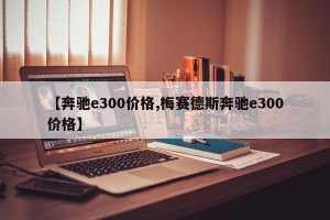 【奔驰e300价格,梅赛德斯奔驰e300价格】