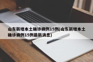 山东新增本土确诊病例15例(山东新增本土确诊病例15例最新消息)