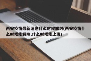 西安疫情最新消息什么时候解封(西安疫情什么时候能解除,什么时候能上班)