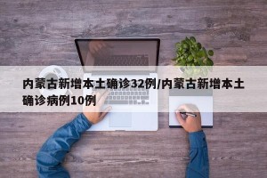 内蒙古新增本土确诊32例/内蒙古新增本土确诊病例10例
