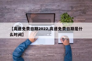 【高速免费日期2022,高速免费日期是什么时间】