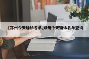 【郑州今天确诊名单,郑州今天确诊名单查询】