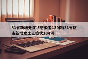 31省新增无症状感染者130例/31省区市新增本土无症状104例