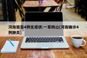 河南报告4例无症状:一家四口(河南确诊4例肺炎)
