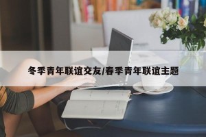冬季青年联谊交友/春季青年联谊主题