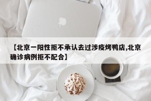 【北京一阳性拒不承认去过涉疫烤鸭店,北京确诊病例拒不配合】