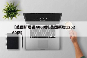 【美国新增近4000例,美国新增125260例】