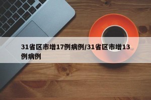 31省区市增17例病例/31省区市增13例病例