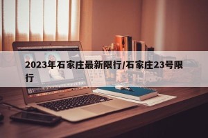 2023年石家庄最新限行/石家庄23号限行