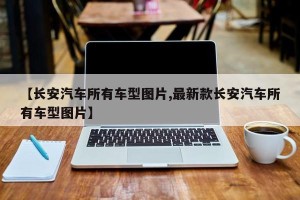 【长安汽车所有车型图片,最新款长安汽车所有车型图片】