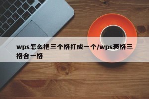 wps怎么把三个格打成一个/wps表格三格合一格