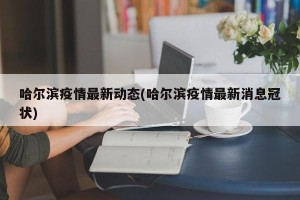 哈尔滨疫情最新动态(哈尔滨疫情最新消息冠状)