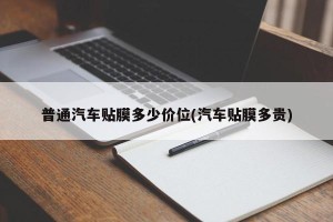 普通汽车贴膜多少价位(汽车贴膜多贵)