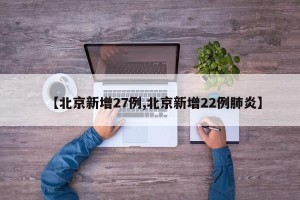 【北京新增27例,北京新增22例肺炎】