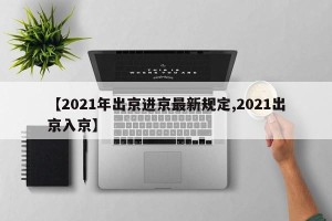 【2021年出京进京最新规定,2021出京入京】