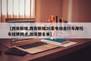 【西安新增,西安新增26家电动自行车摩托车挂牌网点,附完整名单】