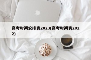 高考时间安排表2023(高考时间表2022)