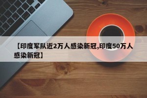 【印度军队近2万人感染新冠,印度50万人感染新冠】