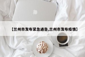 【兰州市发布紧急通告,兰州市发布疫情】