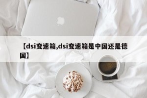 【dsi变速箱,dsi变速箱是中国还是德国】