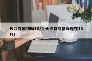 长沙有疫情吗10月(长沙有疫情吗现在10月)