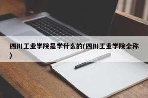 四川工业学院是学什么的(四川工业学院全称)