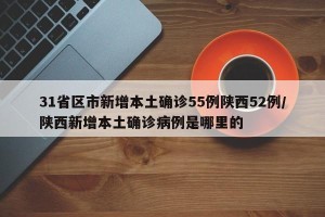 31省区市新增本土确诊55例陕西52例/陕西新增本土确诊病例是哪里的
