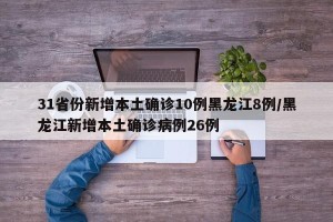 31省份新增本土确诊10例黑龙江8例/黑龙江新增本土确诊病例26例