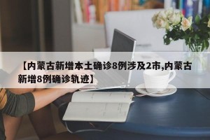 【内蒙古新增本土确诊8例涉及2市,内蒙古新增8例确诊轨迹】
