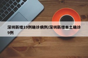 深圳新增19例确诊病例/深圳新增本土确诊9例