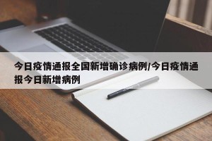 今日疫情通报全国新增确诊病例/今日疫情通报今日新增病例
