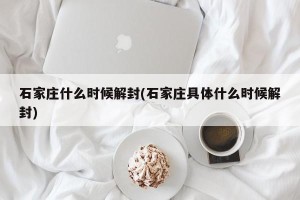 石家庄什么时候解封(石家庄具体什么时候解封)