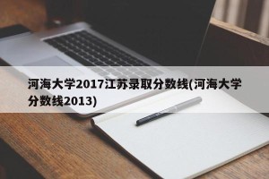 河海大学2017江苏录取分数线(河海大学分数线2013)