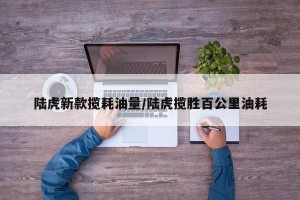 陆虎新款揽耗油量/陆虎揽胜百公里油耗