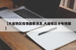 【大连地区疫情最新消息,大连疫区分布地图】