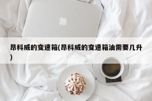 昂科威的变速箱(昂科威的变速箱油需要几升)