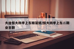 大连恒大四季上东精装修/恒大四季上东二期业主群