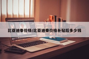 比亚迪秦价格/比亚迪秦价格补贴后多少钱