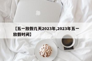 【五一放假几天2023年,2023年五一放假时间】