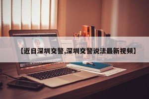 【近日深圳交警,深圳交警说法最新视频】