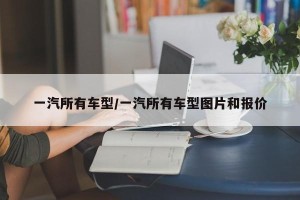 一汽所有车型/一汽所有车型图片和报价