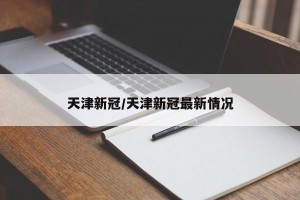 天津新冠/天津新冠最新情况